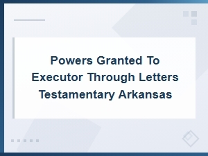 Executor Powers Under Arkansas Letters Testamentary