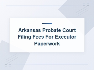 Arkansas Probate Court Filing Fees for Executors